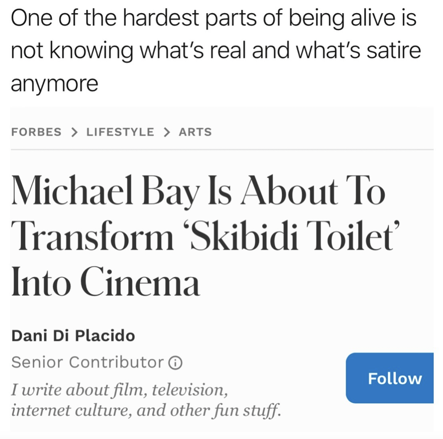 number - One of the hardest parts of being alive is not knowing what's real and what's satire anymore Forbes > Lifestyle > Arts Michael Bay Is About To Transform 'Skibidi Toilet' Into Cinema Dani Di Placido Senior Contributor I write about film, televisio